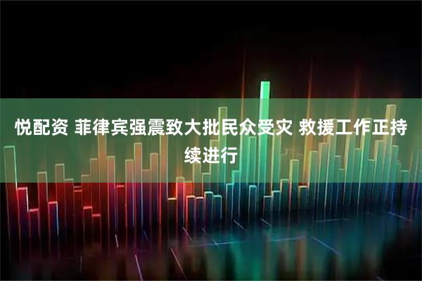 悦配资 菲律宾强震致大批民众受灾 救援工作正持续进行